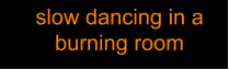 slow dancing in a burning room